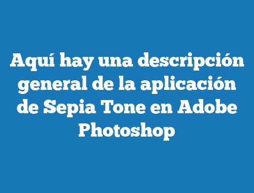 Aquí hay una descripción general de la aplicación de Sepia Tone en Adobe Photoshop