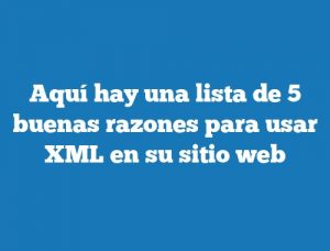 Aquí hay una lista de 5 buenas razones para usar XML en su sitio web