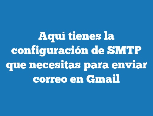 Aquí tienes la configuración de SMTP que necesitas para enviar correo en Gmail