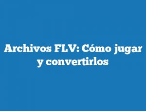 Archivos FLV: Cómo jugar y convertirlos