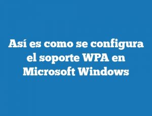 Así es como se configura el soporte WPA en Microsoft Windows