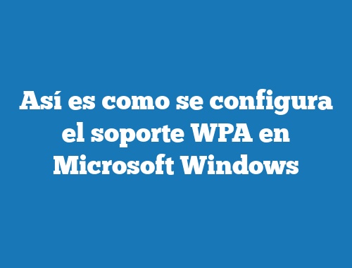 Así es como se configura el soporte WPA en Microsoft Windows