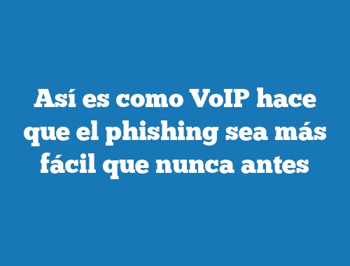 Así es como VoIP hace que el phishing sea más fácil que nunca antes