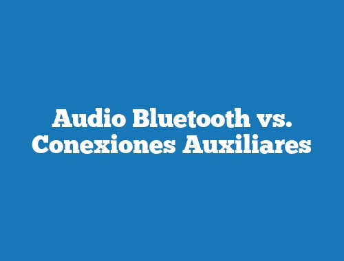 Audio Bluetooth vs. Conexiones Auxiliares