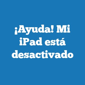 ¡Ayuda! Mi iPad está desactivado