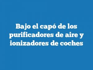 Bajo el capó de los purificadores de aire y ionizadores de coches