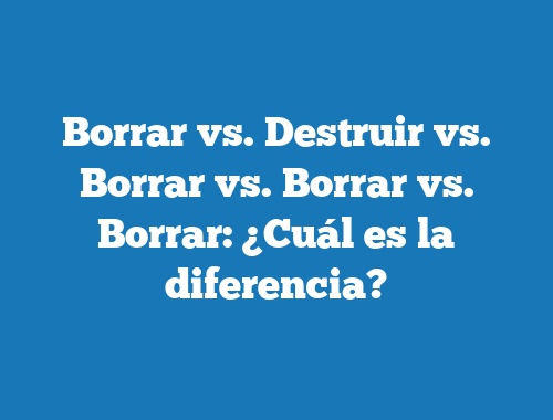 Borrar vs. Destruir vs. Borrar vs. Borrar vs. Borrar: ¿Cuál es la diferencia?