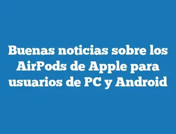 Buenas Noticias Sobre Los Airpods De Apple Para Usuarios De Pc Y Android Tecnonautas