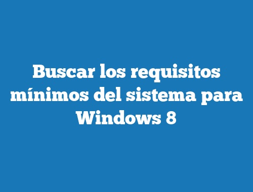 Buscar los requisitos mínimos del sistema para Windows 8