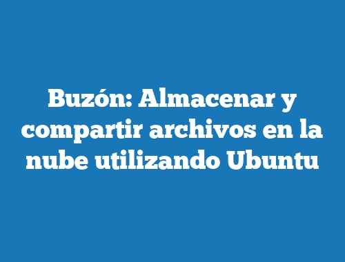 Buzón: Almacenar y compartir archivos en la nube utilizando Ubuntu