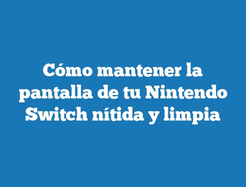 Foto En todo el mundo referencia Cómo mantener la pantalla de tu Nintendo Switch nítida y limpia |  TecnoNautas