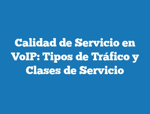 Calidad de Servicio en VoIP: Tipos de Tráfico y Clases de Servicio