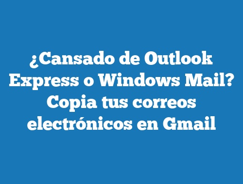 ¿Cansado de Outlook Express o Windows Mail? Copia tus correos electrónicos en Gmail