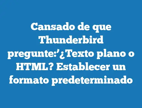Cansado de que Thunderbird pregunte:’¿Texto plano o HTML? Establecer un formato predeterminado
