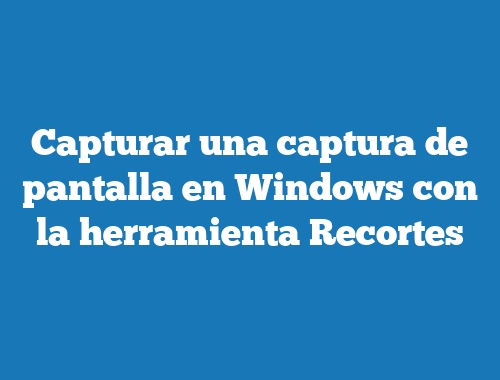 Capturar una captura de pantalla en Windows con la herramienta Recortes
