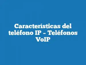 Características del teléfono IP – Teléfonos VoIP