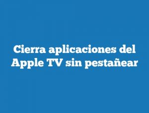 Cierra aplicaciones del Apple TV sin pestañear