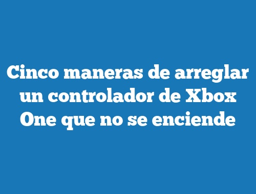 Cinco maneras de arreglar un controlador de Xbox One que no se enciende