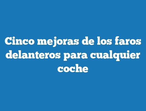 Cinco mejoras de los faros delanteros para cualquier coche