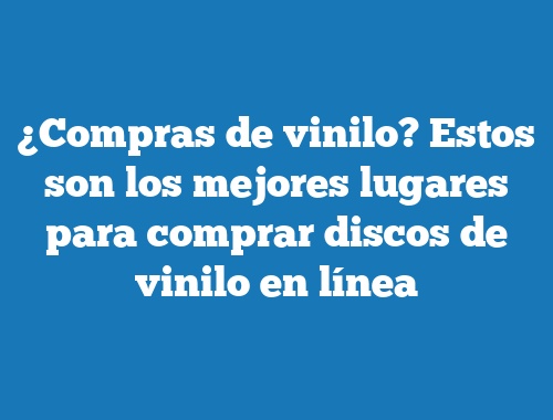 ¿Compras de vinilo? Estos son los mejores lugares para comprar discos de vinilo en línea