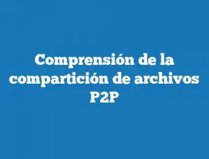 Comprensión de la compartición de archivos P2P