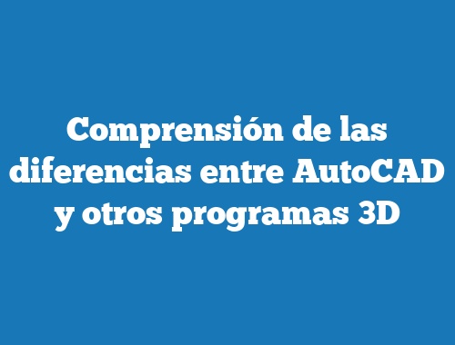 Comprensión de las diferencias entre AutoCAD y otros programas 3D