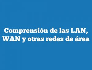 Comprensión de las LAN, WAN y otras redes de área