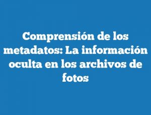 Comprensión de los metadatos: La información oculta en los archivos de fotos