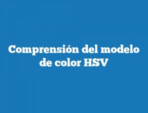 Comprensión del modelo de color HSV