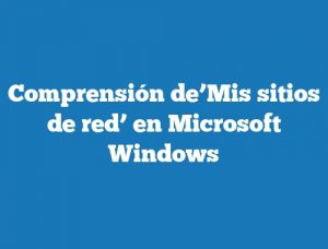 Comprensión de’Mis sitios de red’ en Microsoft Windows