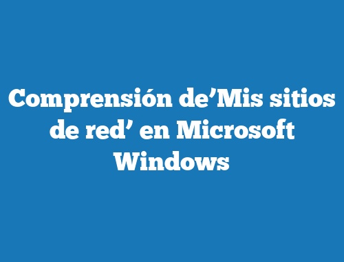 Comprensión de’Mis sitios de red’ en Microsoft Windows