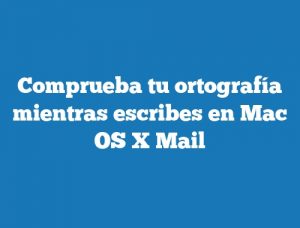 Comprueba tu ortografía mientras escribes en Mac OS X Mail