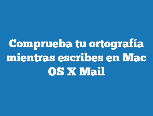 Comprueba tu ortografía mientras escribes en Mac OS X Mail