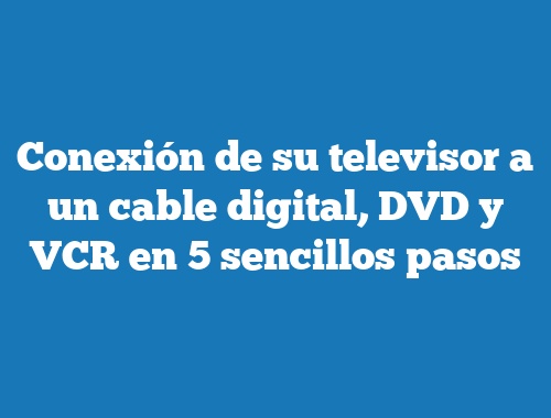 Conexión de su televisor a un cable digital, DVD y VCR en 5 sencillos pasos