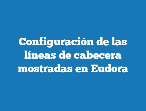 Configuración de las líneas de cabecera mostradas en Eudora