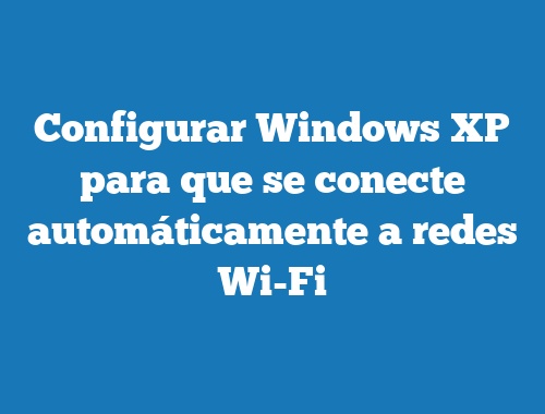 Configurar Windows XP para que se conecte automáticamente a redes Wi-Fi
