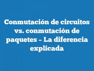 Conmutación de circuitos vs. conmutación de paquetes – La diferencia explicada