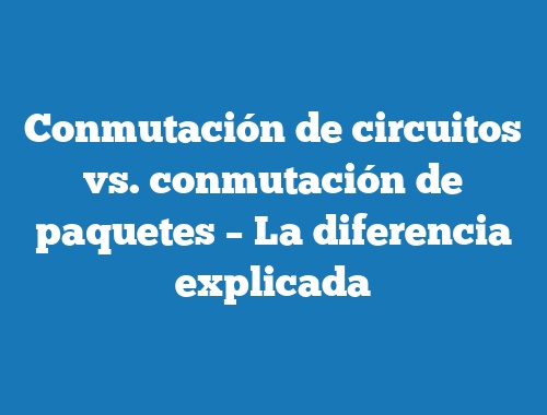 Conmutación de circuitos vs. conmutación de paquetes – La diferencia explicada