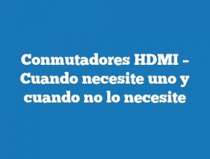Conmutadores HDMI – Cuando necesite uno y cuando no lo necesite