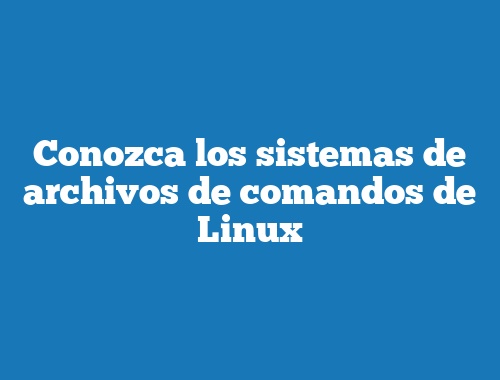Conozca los sistemas de archivos de comandos de Linux