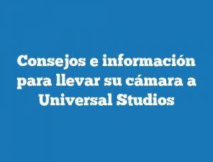Consejos e información para llevar su cámara a Universal Studios