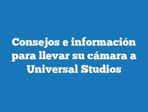 Consejos e información para llevar su cámara a Universal Studios