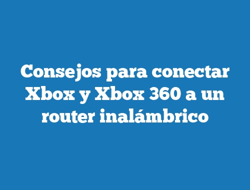 Consejos para conectar Xbox y Xbox 360 a un router inalámbrico