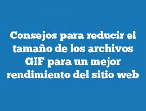 Consejos para reducir el tamaño de los archivos GIF para un mejor rendimiento del sitio web