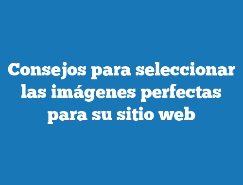 Consejos para seleccionar las imágenes perfectas para su sitio web