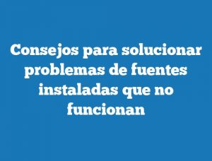 Consejos para solucionar problemas de fuentes instaladas que no funcionan