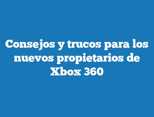 Consejos y trucos para los nuevos propietarios de Xbox 360