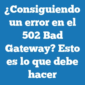 ¿Consiguiendo un error en el 502 Bad Gateway? Esto es lo que debe hacer