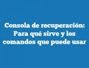 Consola de recuperación: Para qué sirve y los comandos que puede usar