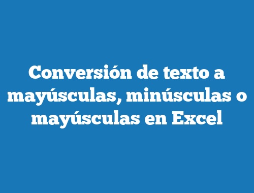 Conversión de texto a mayúsculas, minúsculas o mayúsculas en Excel